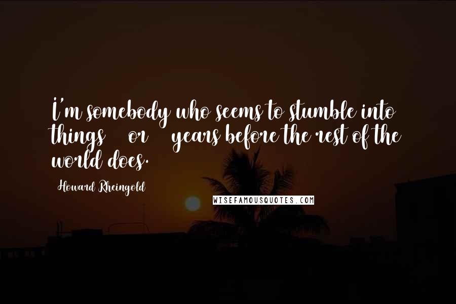 Howard Rheingold Quotes: I'm somebody who seems to stumble into things 10 or 20 years before the rest of the world does.