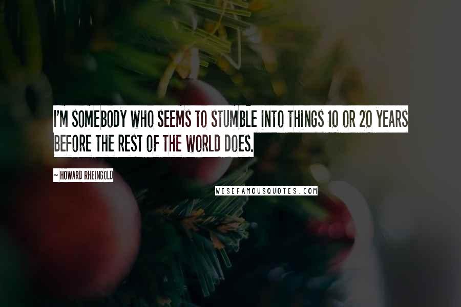 Howard Rheingold Quotes: I'm somebody who seems to stumble into things 10 or 20 years before the rest of the world does.