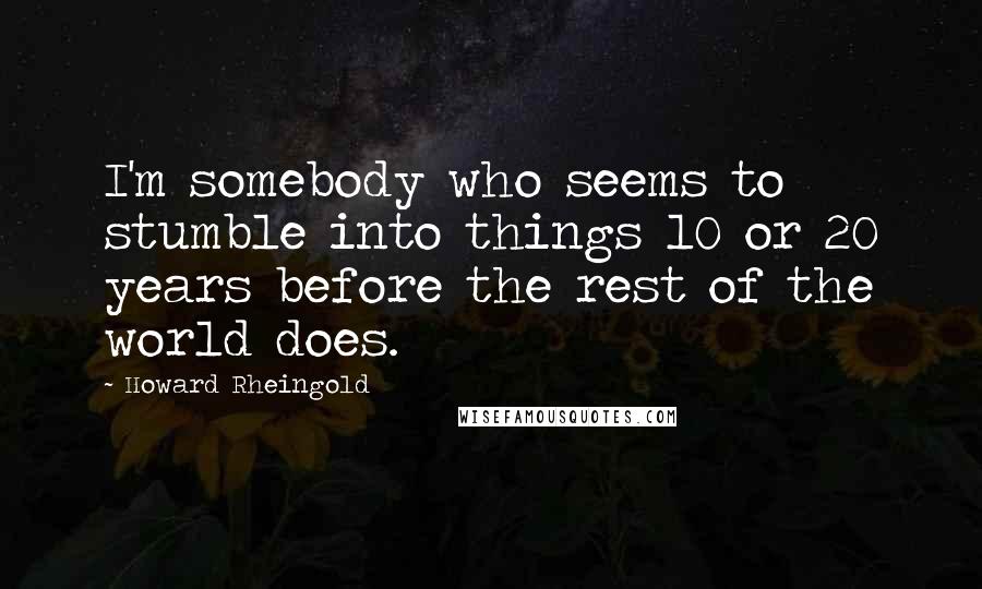 Howard Rheingold Quotes: I'm somebody who seems to stumble into things 10 or 20 years before the rest of the world does.