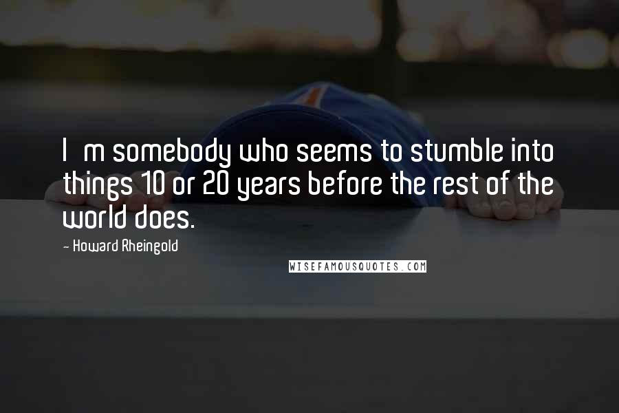 Howard Rheingold Quotes: I'm somebody who seems to stumble into things 10 or 20 years before the rest of the world does.