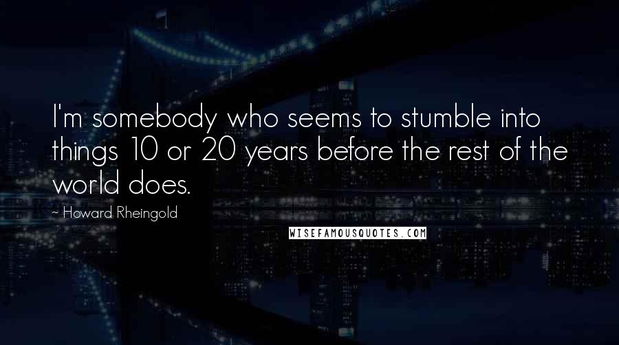 Howard Rheingold Quotes: I'm somebody who seems to stumble into things 10 or 20 years before the rest of the world does.