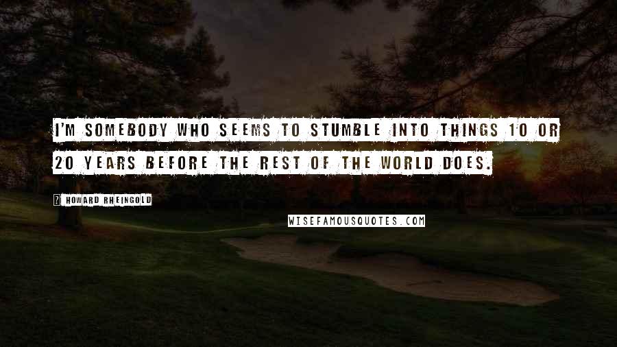 Howard Rheingold Quotes: I'm somebody who seems to stumble into things 10 or 20 years before the rest of the world does.