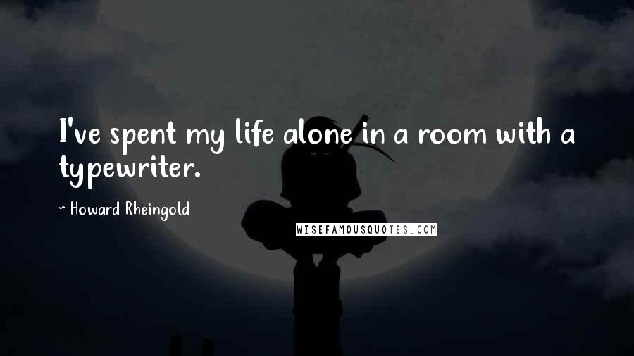 Howard Rheingold Quotes: I've spent my life alone in a room with a typewriter.