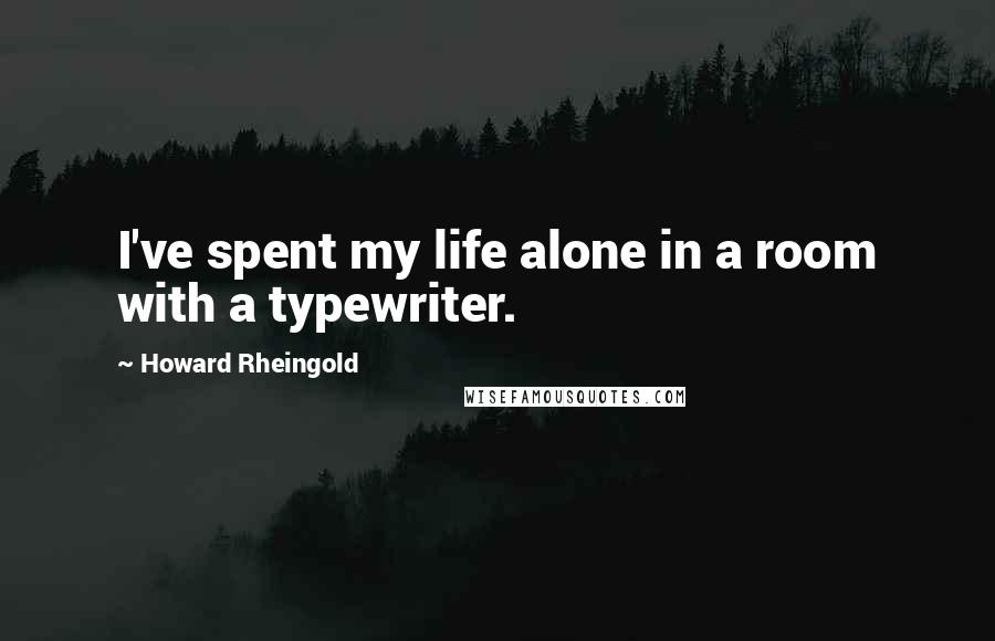 Howard Rheingold Quotes: I've spent my life alone in a room with a typewriter.