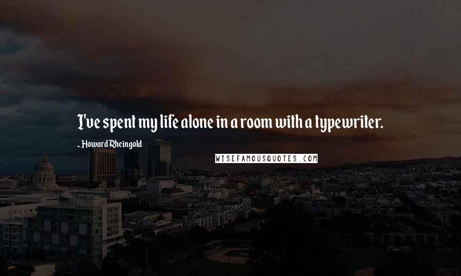 Howard Rheingold Quotes: I've spent my life alone in a room with a typewriter.