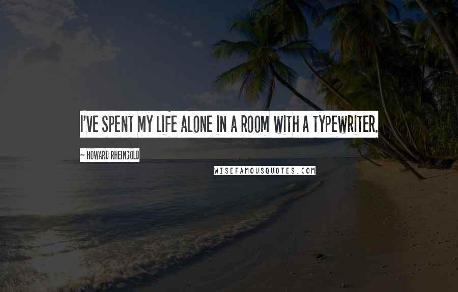 Howard Rheingold Quotes: I've spent my life alone in a room with a typewriter.