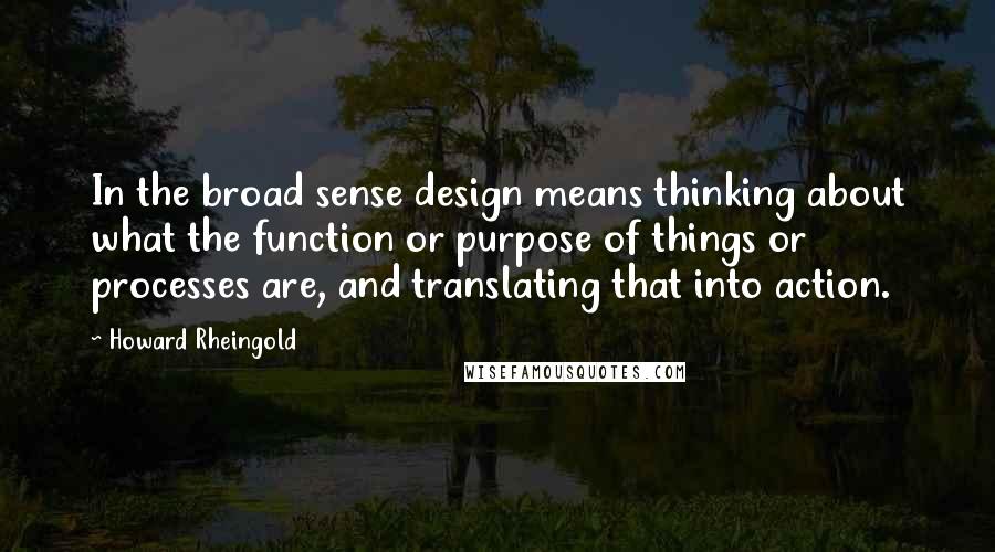 Howard Rheingold Quotes: In the broad sense design means thinking about what the function or purpose of things or processes are, and translating that into action.