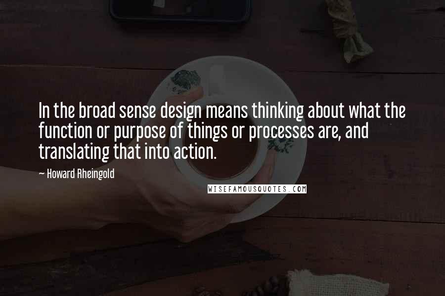 Howard Rheingold Quotes: In the broad sense design means thinking about what the function or purpose of things or processes are, and translating that into action.