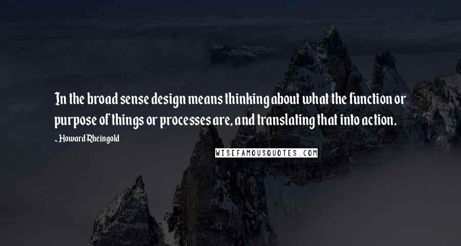 Howard Rheingold Quotes: In the broad sense design means thinking about what the function or purpose of things or processes are, and translating that into action.