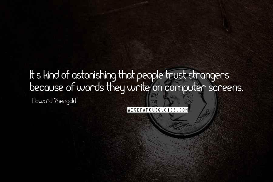 Howard Rheingold Quotes: It's kind of astonishing that people trust strangers because of words they write on computer screens.