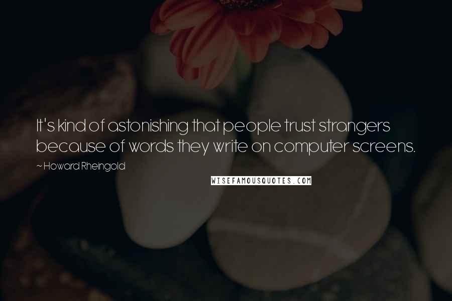 Howard Rheingold Quotes: It's kind of astonishing that people trust strangers because of words they write on computer screens.