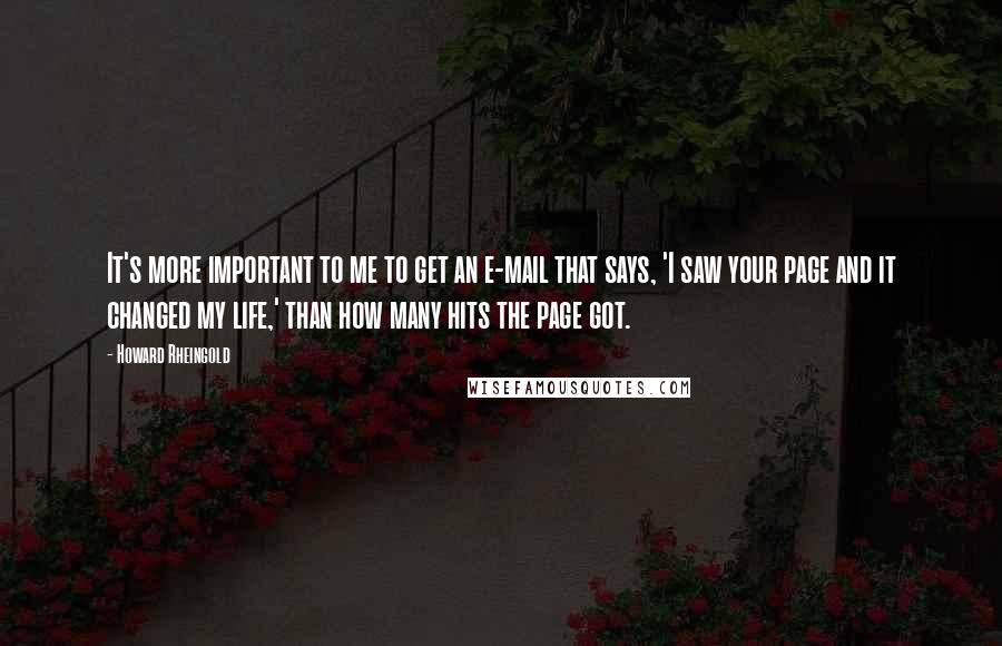 Howard Rheingold Quotes: It's more important to me to get an e-mail that says, 'I saw your page and it changed my life,' than how many hits the page got.