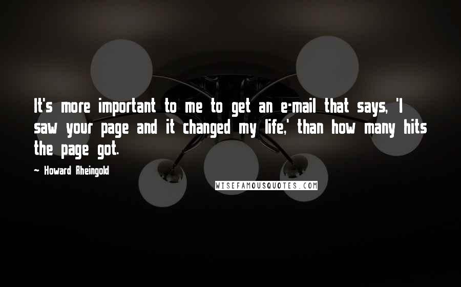 Howard Rheingold Quotes: It's more important to me to get an e-mail that says, 'I saw your page and it changed my life,' than how many hits the page got.