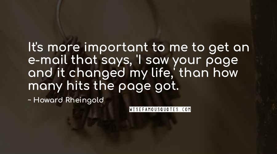 Howard Rheingold Quotes: It's more important to me to get an e-mail that says, 'I saw your page and it changed my life,' than how many hits the page got.