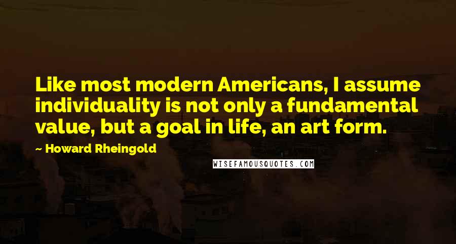 Howard Rheingold Quotes: Like most modern Americans, I assume individuality is not only a fundamental value, but a goal in life, an art form.