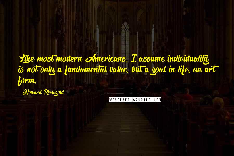 Howard Rheingold Quotes: Like most modern Americans, I assume individuality is not only a fundamental value, but a goal in life, an art form.