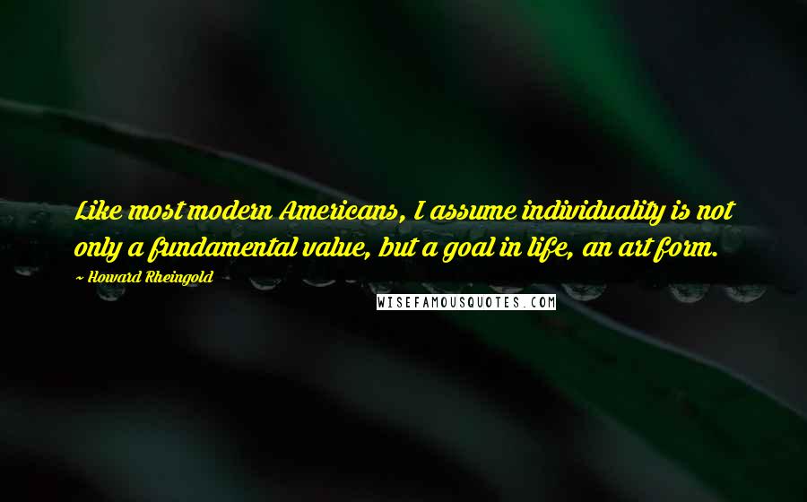 Howard Rheingold Quotes: Like most modern Americans, I assume individuality is not only a fundamental value, but a goal in life, an art form.