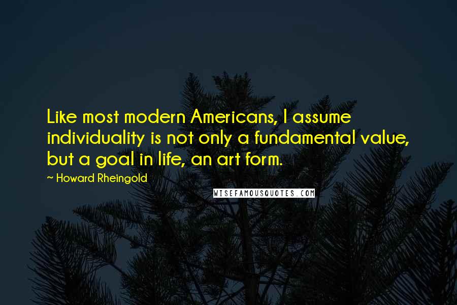 Howard Rheingold Quotes: Like most modern Americans, I assume individuality is not only a fundamental value, but a goal in life, an art form.