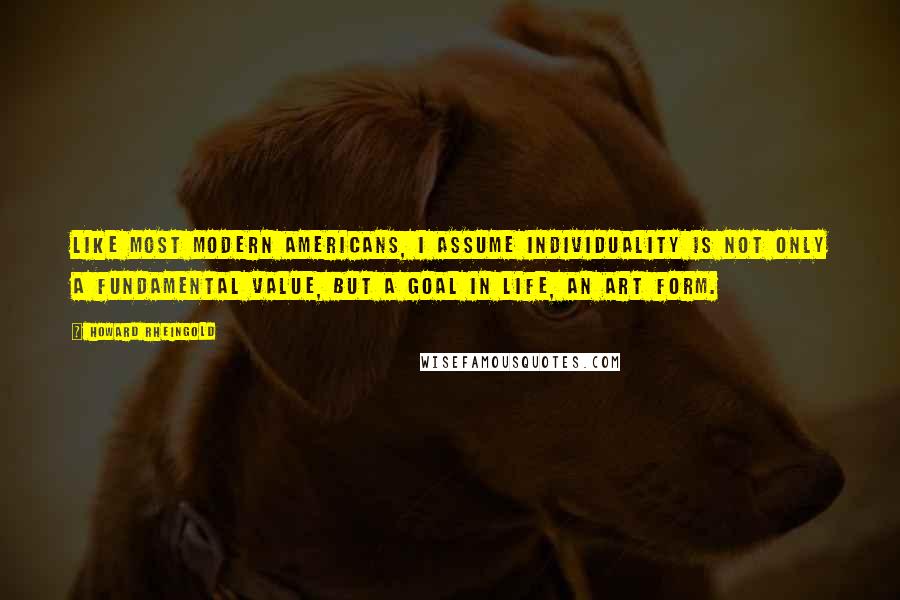 Howard Rheingold Quotes: Like most modern Americans, I assume individuality is not only a fundamental value, but a goal in life, an art form.