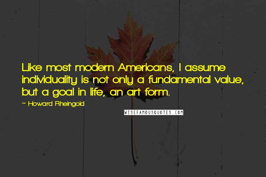 Howard Rheingold Quotes: Like most modern Americans, I assume individuality is not only a fundamental value, but a goal in life, an art form.