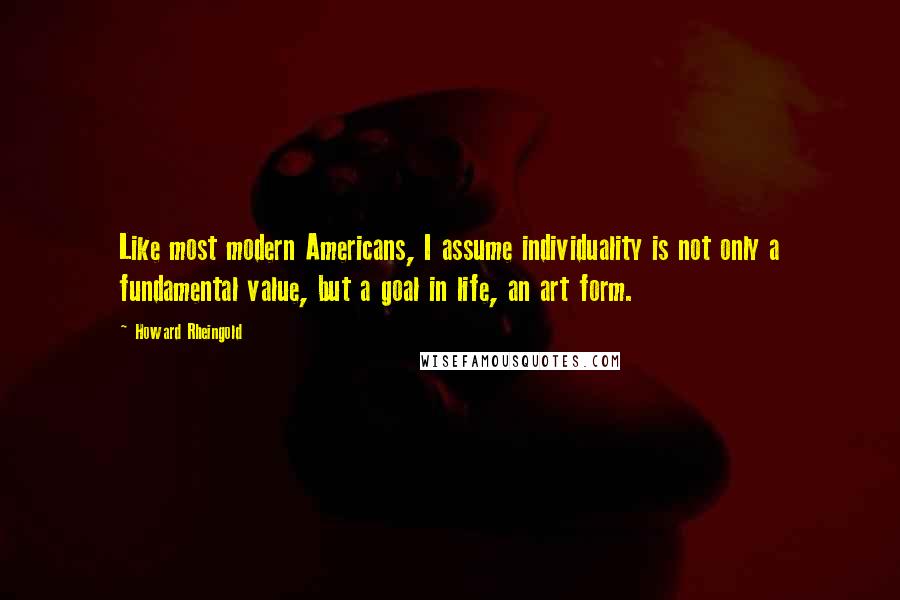 Howard Rheingold Quotes: Like most modern Americans, I assume individuality is not only a fundamental value, but a goal in life, an art form.