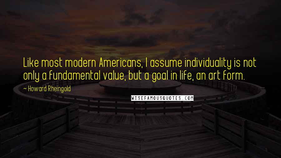 Howard Rheingold Quotes: Like most modern Americans, I assume individuality is not only a fundamental value, but a goal in life, an art form.
