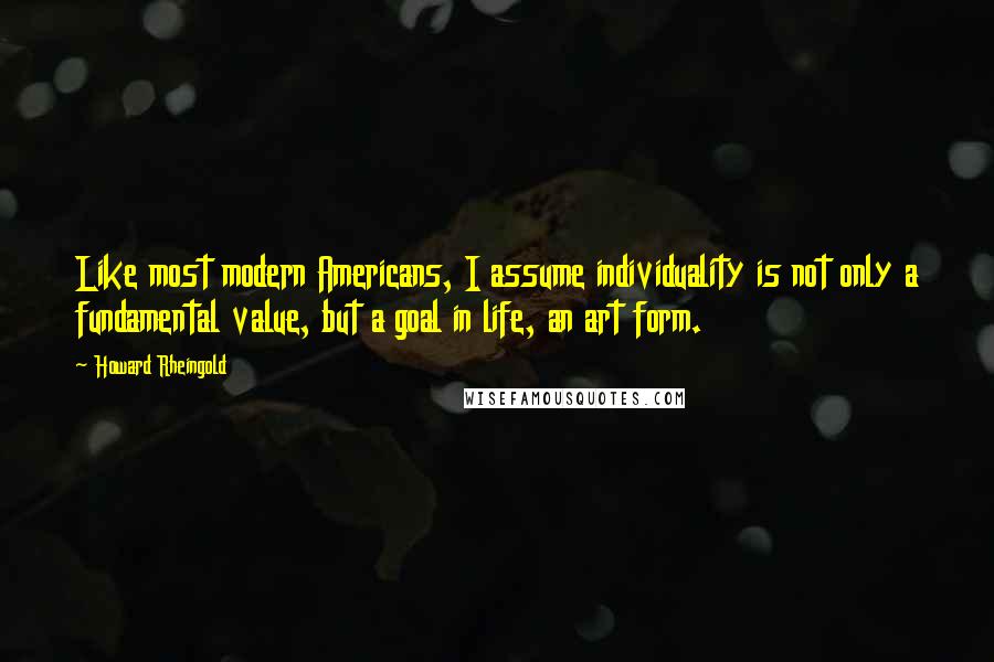 Howard Rheingold Quotes: Like most modern Americans, I assume individuality is not only a fundamental value, but a goal in life, an art form.