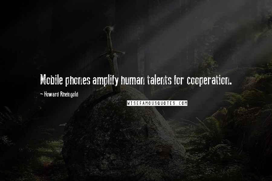 Howard Rheingold Quotes: Mobile phones amplify human talents for cooperation.