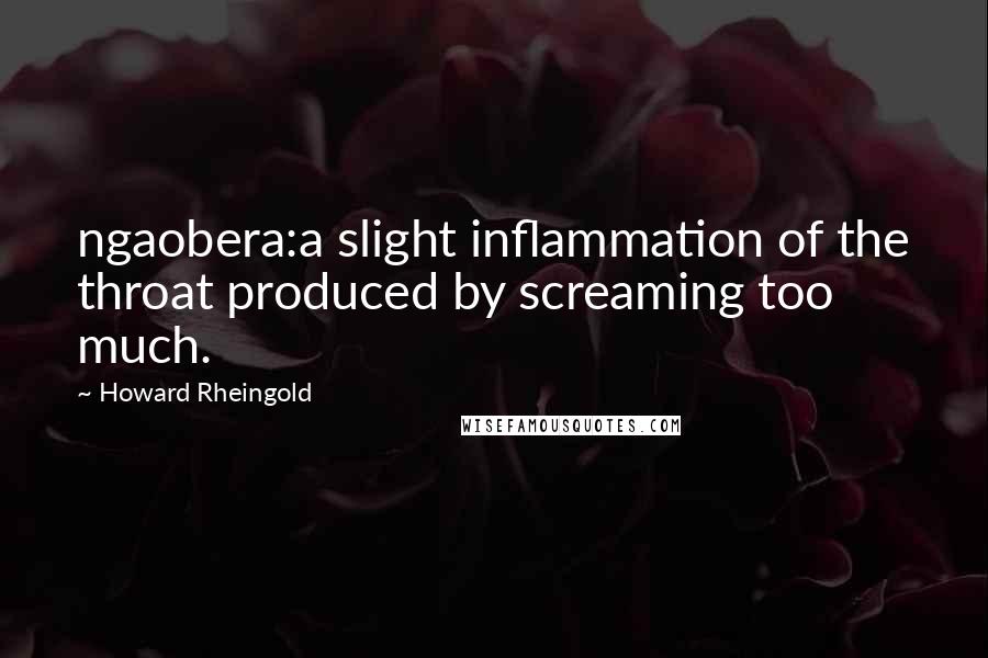 Howard Rheingold Quotes: ngaobera:a slight inflammation of the throat produced by screaming too much.