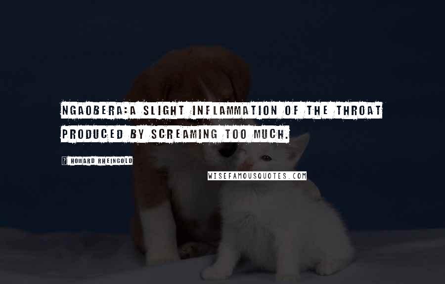 Howard Rheingold Quotes: ngaobera:a slight inflammation of the throat produced by screaming too much.