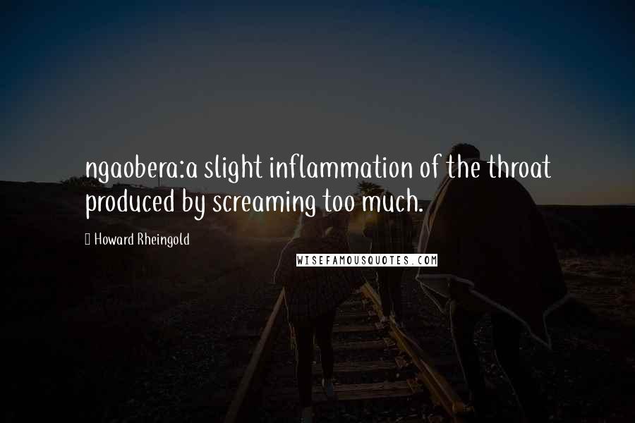 Howard Rheingold Quotes: ngaobera:a slight inflammation of the throat produced by screaming too much.