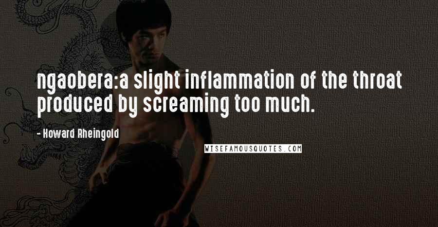 Howard Rheingold Quotes: ngaobera:a slight inflammation of the throat produced by screaming too much.