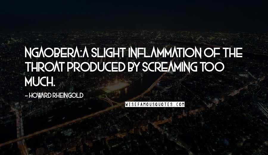 Howard Rheingold Quotes: ngaobera:a slight inflammation of the throat produced by screaming too much.