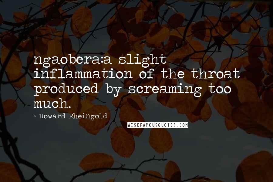 Howard Rheingold Quotes: ngaobera:a slight inflammation of the throat produced by screaming too much.