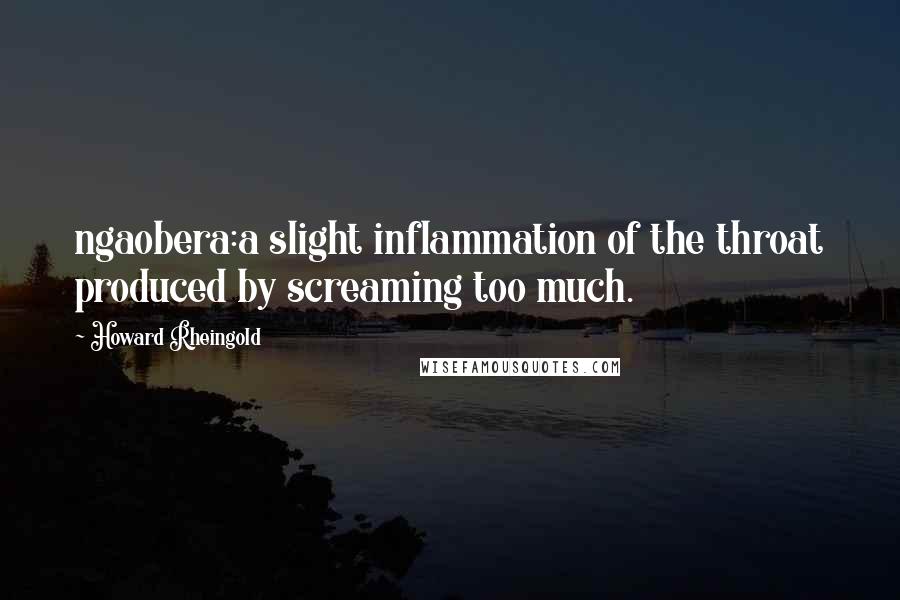 Howard Rheingold Quotes: ngaobera:a slight inflammation of the throat produced by screaming too much.