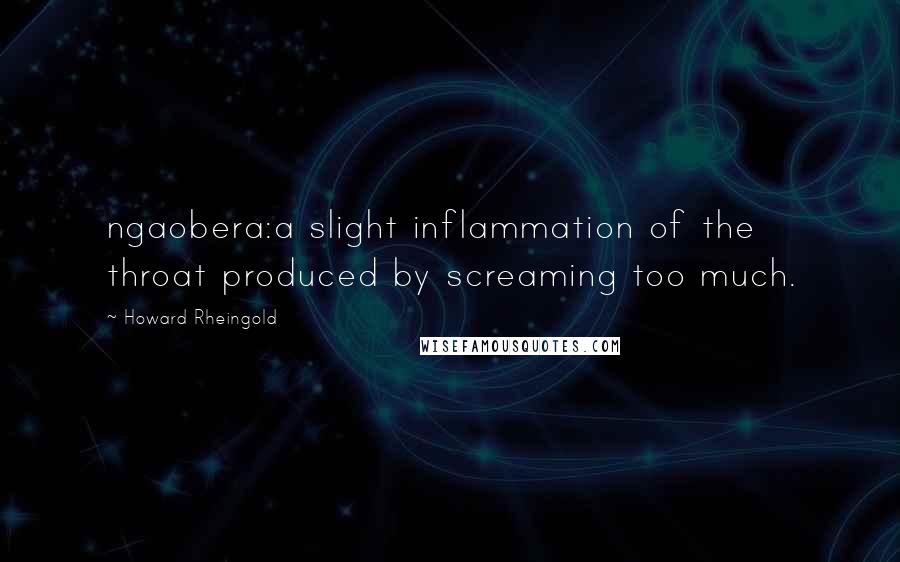 Howard Rheingold Quotes: ngaobera:a slight inflammation of the throat produced by screaming too much.