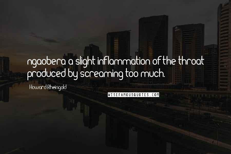 Howard Rheingold Quotes: ngaobera:a slight inflammation of the throat produced by screaming too much.