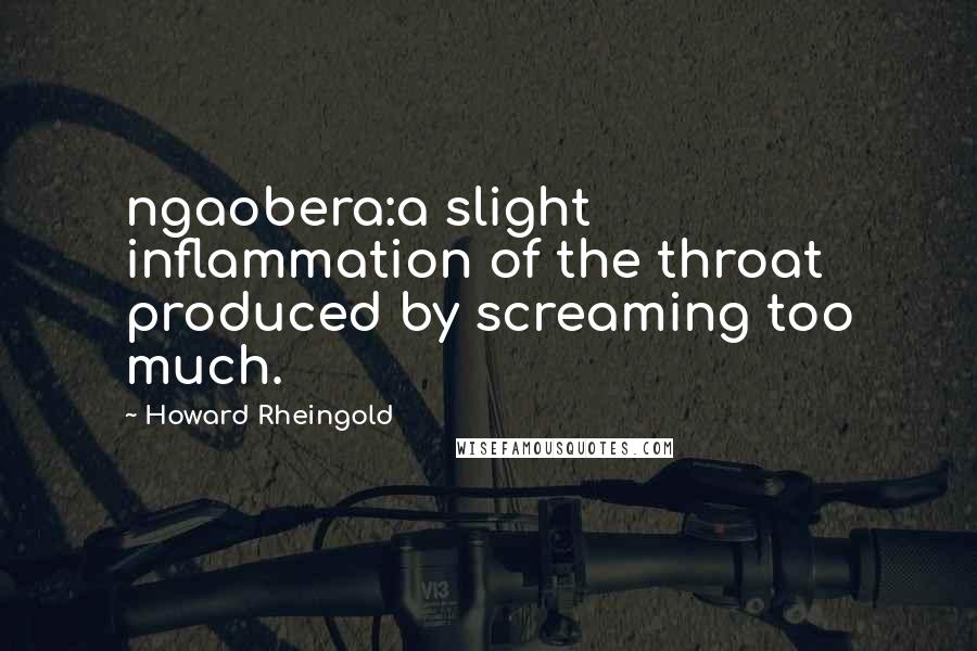 Howard Rheingold Quotes: ngaobera:a slight inflammation of the throat produced by screaming too much.