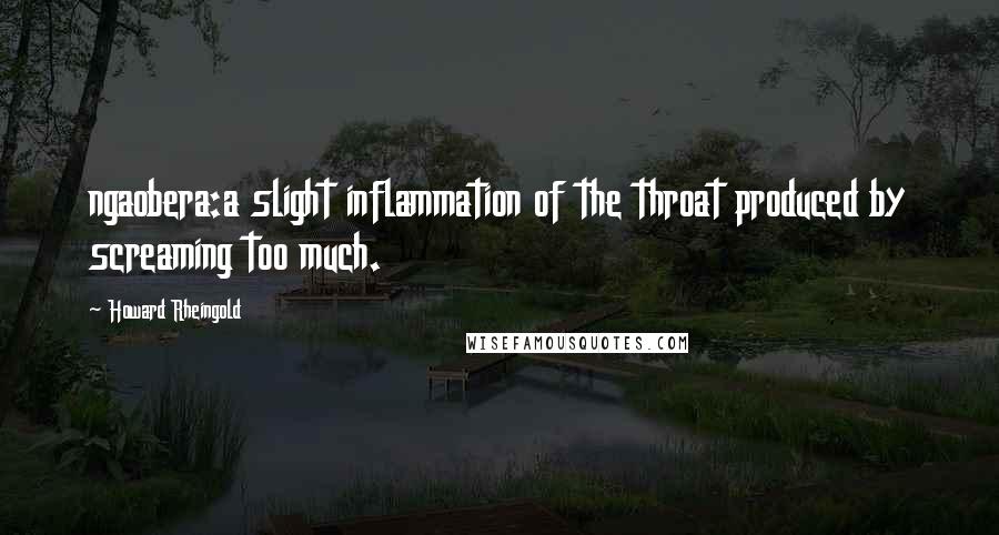Howard Rheingold Quotes: ngaobera:a slight inflammation of the throat produced by screaming too much.