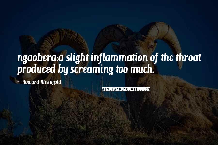 Howard Rheingold Quotes: ngaobera:a slight inflammation of the throat produced by screaming too much.