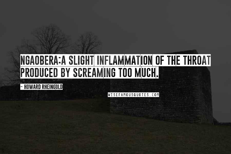 Howard Rheingold Quotes: ngaobera:a slight inflammation of the throat produced by screaming too much.