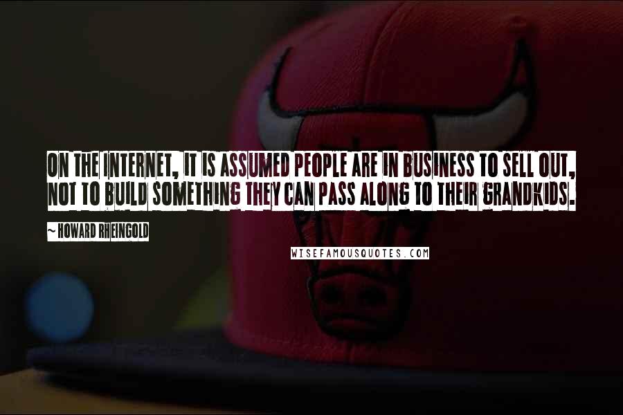 Howard Rheingold Quotes: On the Internet, it is assumed people are in business to sell out, not to build something they can pass along to their grandkids.