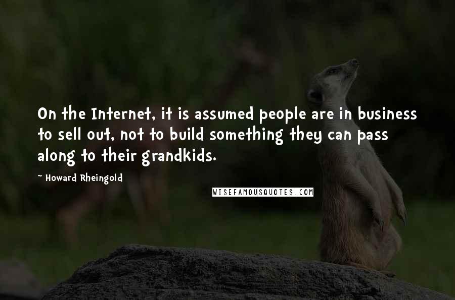 Howard Rheingold Quotes: On the Internet, it is assumed people are in business to sell out, not to build something they can pass along to their grandkids.