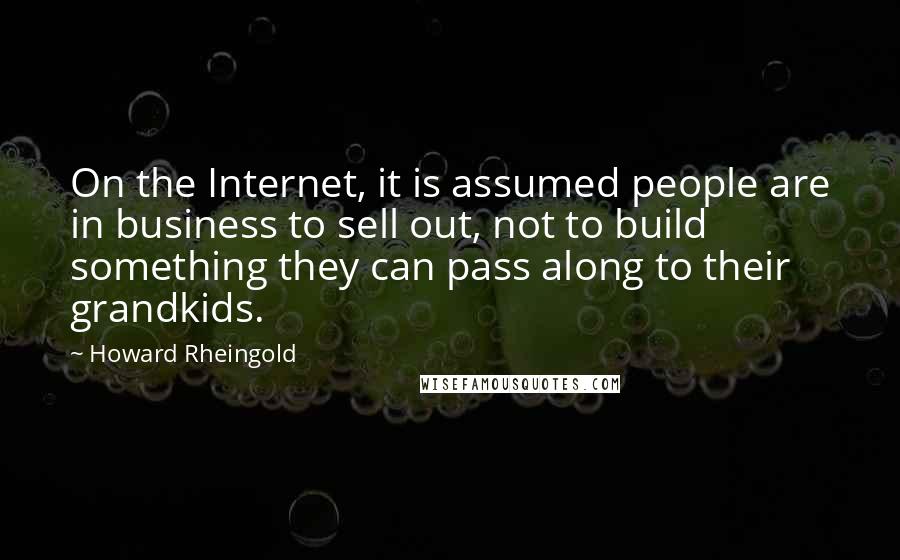 Howard Rheingold Quotes: On the Internet, it is assumed people are in business to sell out, not to build something they can pass along to their grandkids.