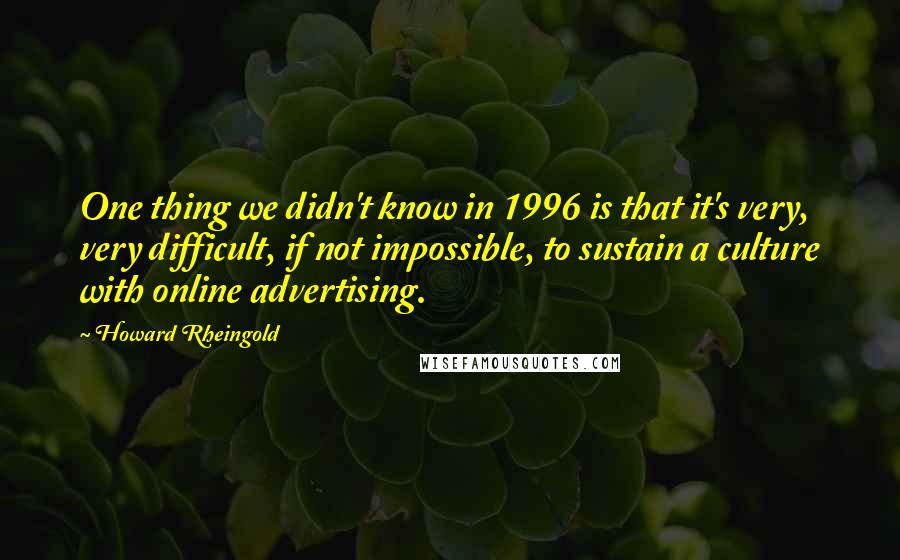 Howard Rheingold Quotes: One thing we didn't know in 1996 is that it's very, very difficult, if not impossible, to sustain a culture with online advertising.