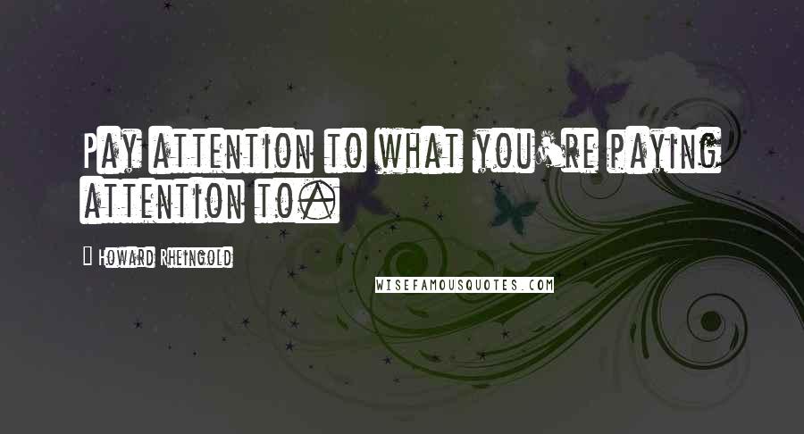 Howard Rheingold Quotes: Pay attention to what you're paying attention to.