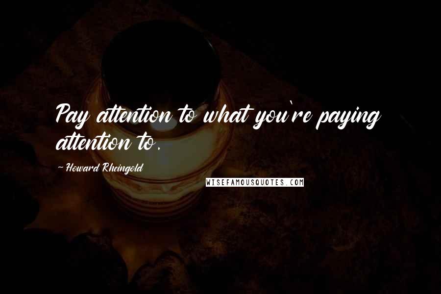 Howard Rheingold Quotes: Pay attention to what you're paying attention to.