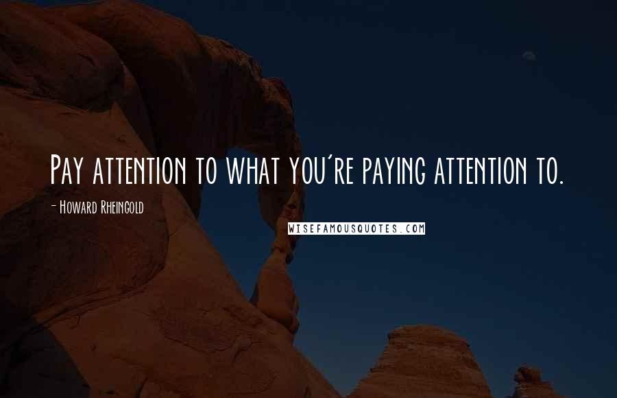 Howard Rheingold Quotes: Pay attention to what you're paying attention to.