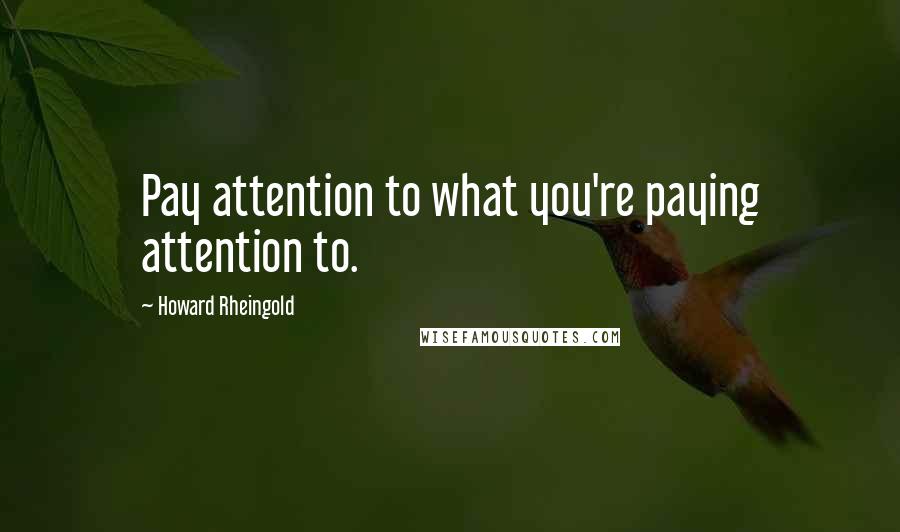 Howard Rheingold Quotes: Pay attention to what you're paying attention to.