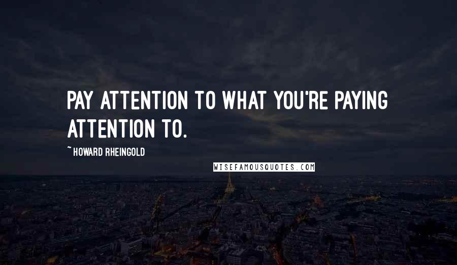 Howard Rheingold Quotes: Pay attention to what you're paying attention to.